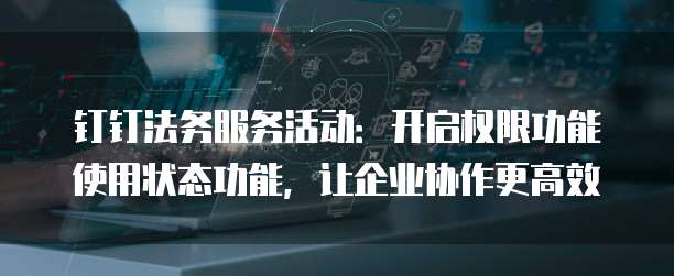 钉钉法务服务活动:开启权限功能使用状态功能,让企业协作更高效