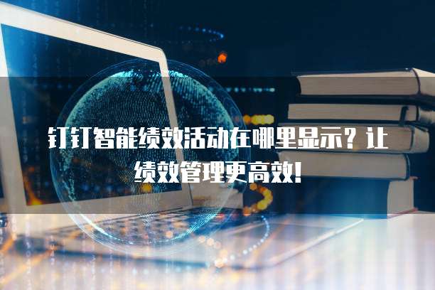 钉钉智能绩效活动在哪里显示?让绩效管理更高效!