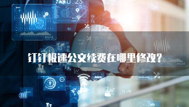 钉钉极速公文续费在哪里修改?