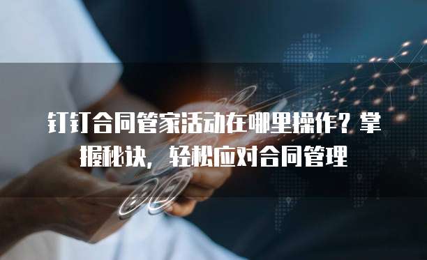 钉钉合同管家活动在哪里操作？掌握秘诀，轻松应对合同管理