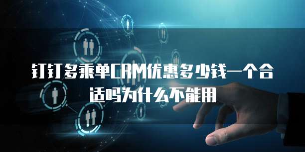 钉钉多乘单CRM优惠多少钱一个合适吗为什么不能用