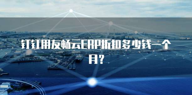 钉钉用友畅云ERP折扣多少钱一个月?