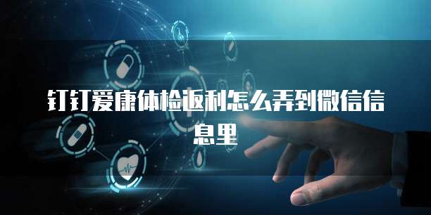 钉钉爱康体检返利怎么弄到微信信息里