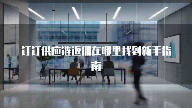 钉钉供应链返佣在哪里找到新手指南