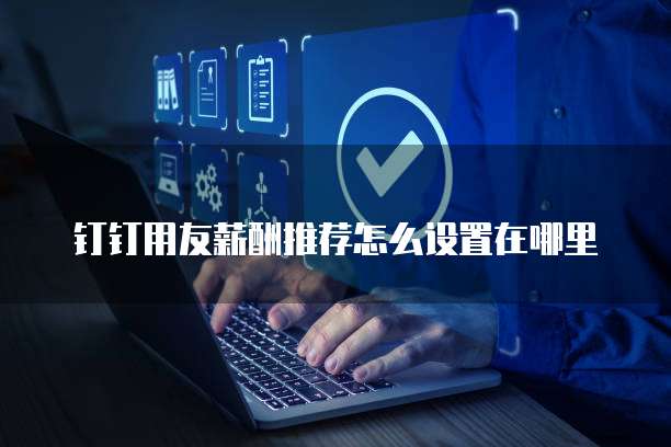 钉钉用友薪酬推荐怎么设置在哪里