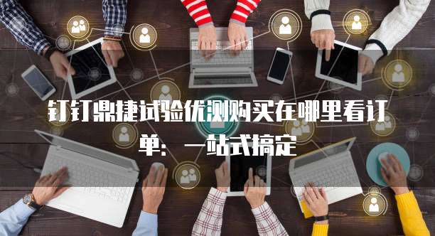钉钉鼎捷试验优测购买在哪里看订单:一站式搞定