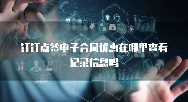 钉钉点签电子合同优惠在哪里查看记录信息吗