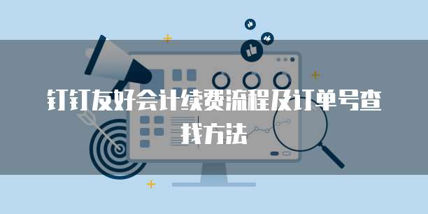 钉钉友好会计续费流程及订单号查找方法