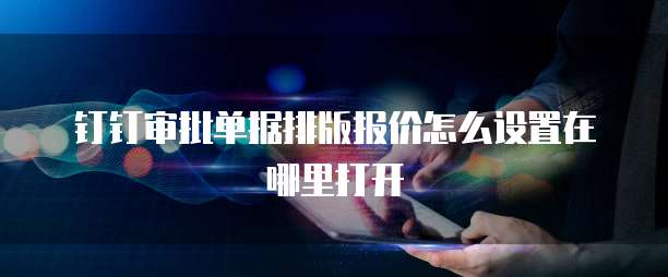 钉钉审批单据排版报价怎么设置在哪里打开