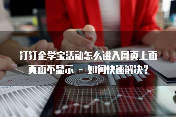 钉钉企学宝活动怎么进入网页上面页面不显示 - 如何快速解决?