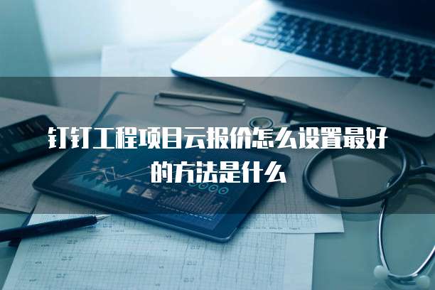 钉钉工程项目云报价怎么设置最好的方法是什么