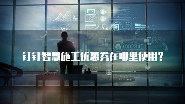 钉钉智慧施工优惠券在哪里使用?