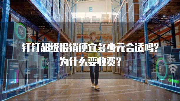 钉钉超级报销便宜多少元合适吗?为什么要收费?