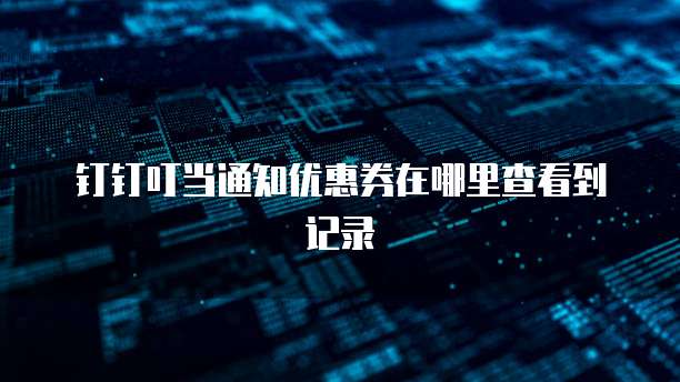 钉钉叮当通知优惠券在哪里查看到记录