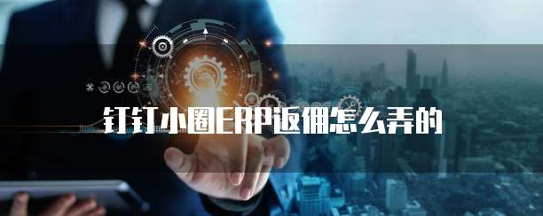 钉钉小圈ERP返佣怎么弄的