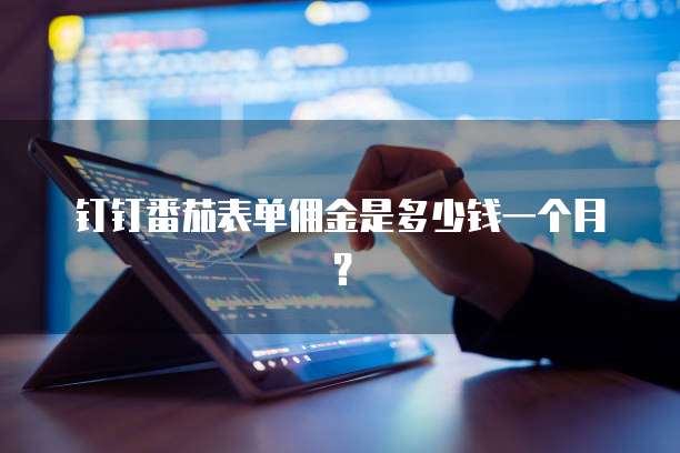 钉钉番茄表单佣金是多少钱一个月？