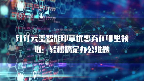 钉钉云玺智能印章优惠券在哪里领取:轻松搞定办公难题