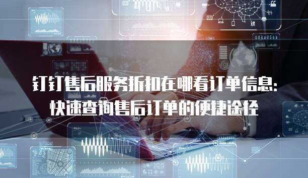 钉钉售后服务折扣在哪看订单信息:快速查询售后订单的便捷途径