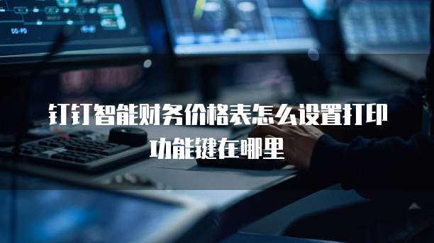 钉钉智能财务价格表怎么设置打印功能键在哪里