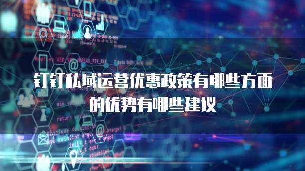 钉钉私域运营优惠政策有哪些方面的优势有哪些建议