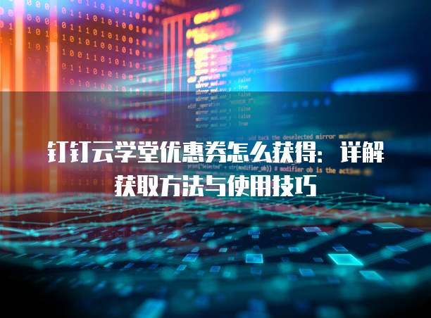 钉钉云学堂优惠券怎么获得:详解获取方法与使用技巧