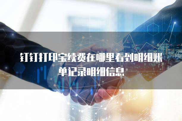 钉钉打印宝续费在哪里看到明细账单记录明细信息