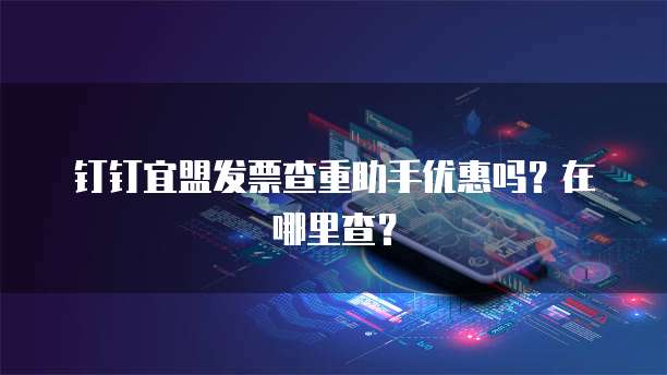 钉钉宜盟发票查重助手优惠吗？在哪里查？