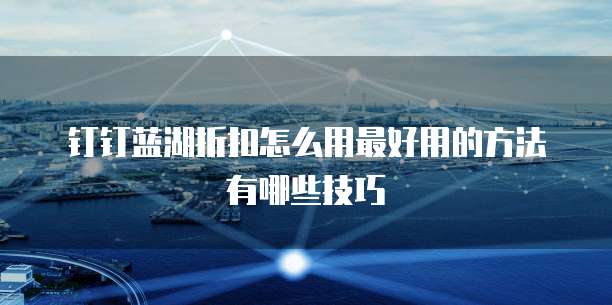 钉钉蓝湖折扣怎么用最好用的方法有哪些技巧