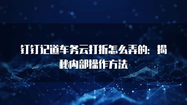 钉钉记道车务云打折怎么弄的:揭秘内部操作方法