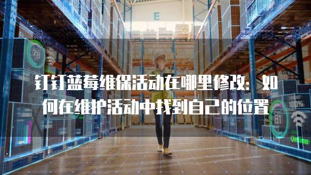 钉钉蓝莓维保活动在哪里修改:如何在维护活动中找到自己的位置