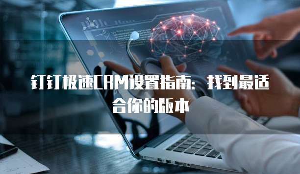 钉钉极速CRM设置指南:找到最适合你的版本