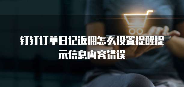 钉钉订单日记返佣怎么设置提醒提示信息内容错误