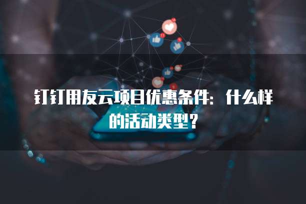 钉钉用友云项目优惠条件：什么样的活动类型？