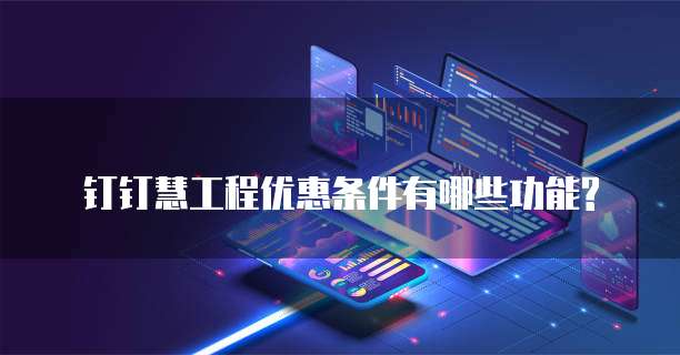 钉钉慧工程优惠条件有哪些功能?