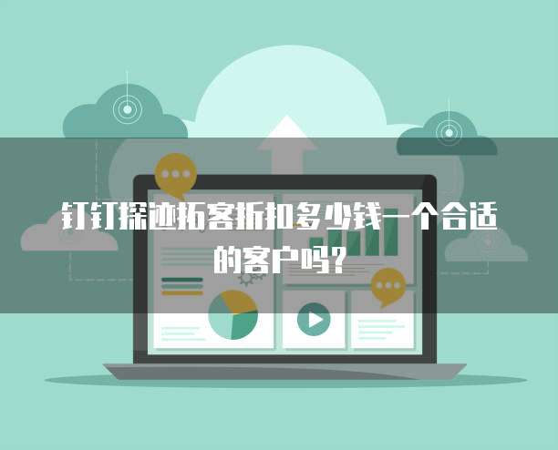 钉钉探迹拓客折扣多少钱一个合适的客户吗?