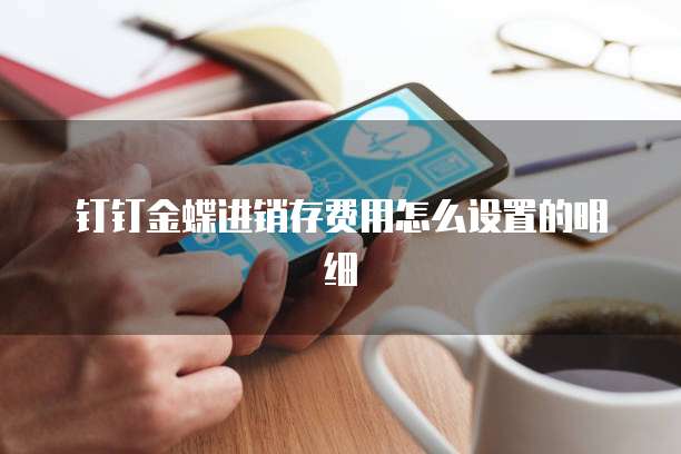 钉钉金蝶进销存费用怎么设置的明细