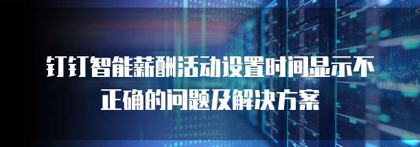 钉钉智能薪酬活动设置时间显示不正确的问题及解决方案