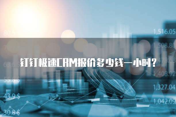 钉钉极速CRM报价多少钱一小时？