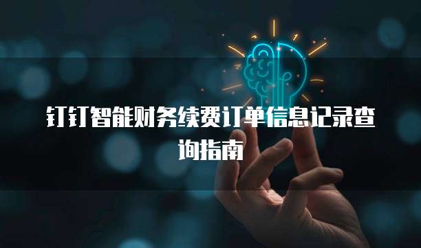 钉钉智能财务续费订单信息记录查询指南