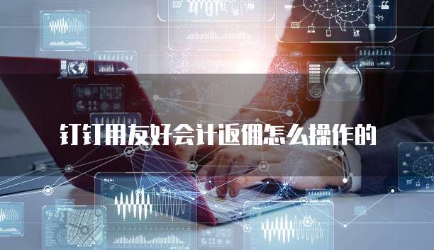 钉钉用友好会计返佣怎么操作的
