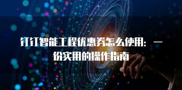 钉钉智能工程优惠券怎么使用:一份实用的操作指南