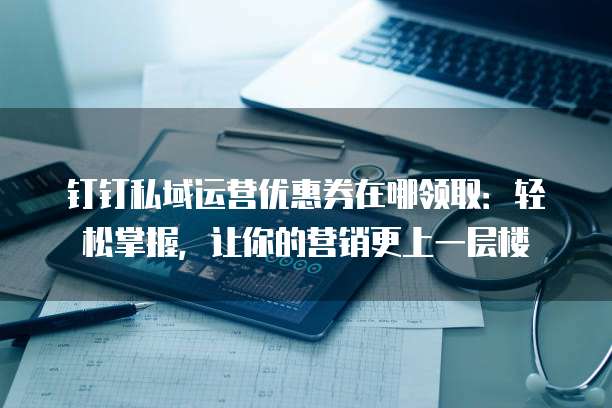 钉钉私域运营优惠券在哪领取:轻松掌握,让你的营销更上一层楼