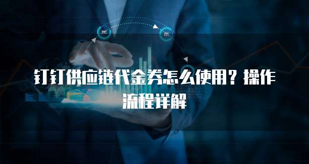 钉钉供应链代金券怎么使用?操作流程详解