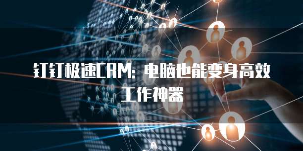 钉钉极速CRM: 电脑也能变身高效工作神器