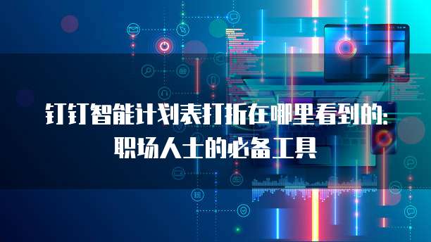 钉钉智能计划表打折在哪里看到的:职场人士的必备工具