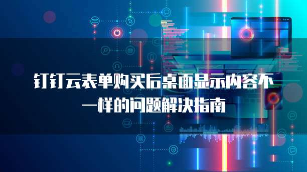 钉钉云表单购买后桌面显示内容不一样的问题解决指南