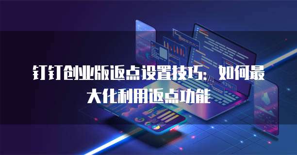 钉钉创业版返点设置技巧:如何最大化利用返点功能