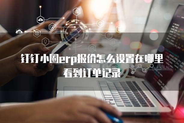 钉钉小圈erp报价怎么设置在哪里看到订单记录