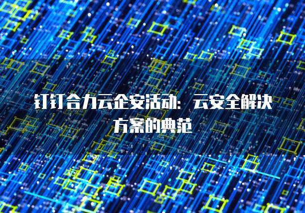 钉钉合力云企安活动:云安全解决方案的典范