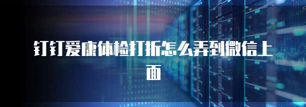 钉钉爱康体检打折怎么弄到微信上面